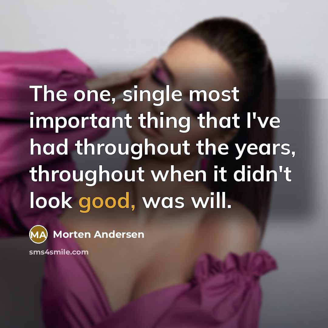 “The one, single most important thing that I've had throughout the years, throughout when it didn't look good, was will.” quote by Morten Andersen