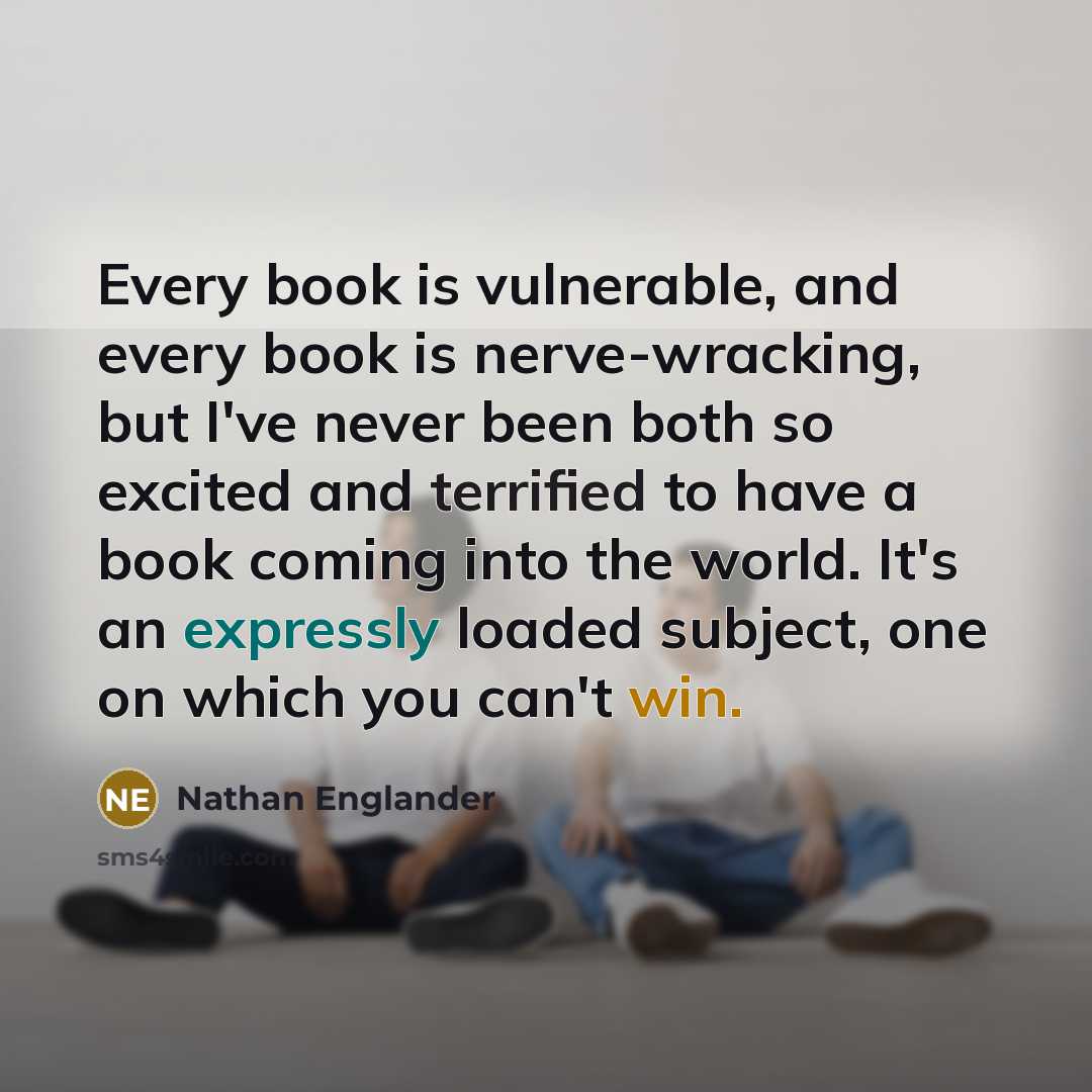 “Every book is vulnerable, and every book is nerve-wracking, but I've never been both so excited and terrified to have a book coming into the world. It's an expressly loaded subject, one on which you can't win.” quote by Nathan Englander