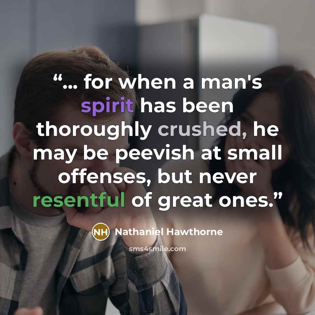 “... for when a man's spirit has been thoroughly crushed, he may be peevish at small offenses, but never resentful of great ones.” quote by Nathaniel Hawthorne