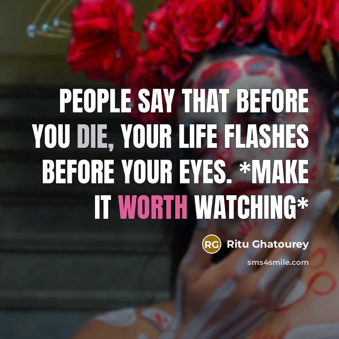 “People say that before you die, your life flashes before your eyes. *make it worth watching*” quote by Ritu Ghatourey