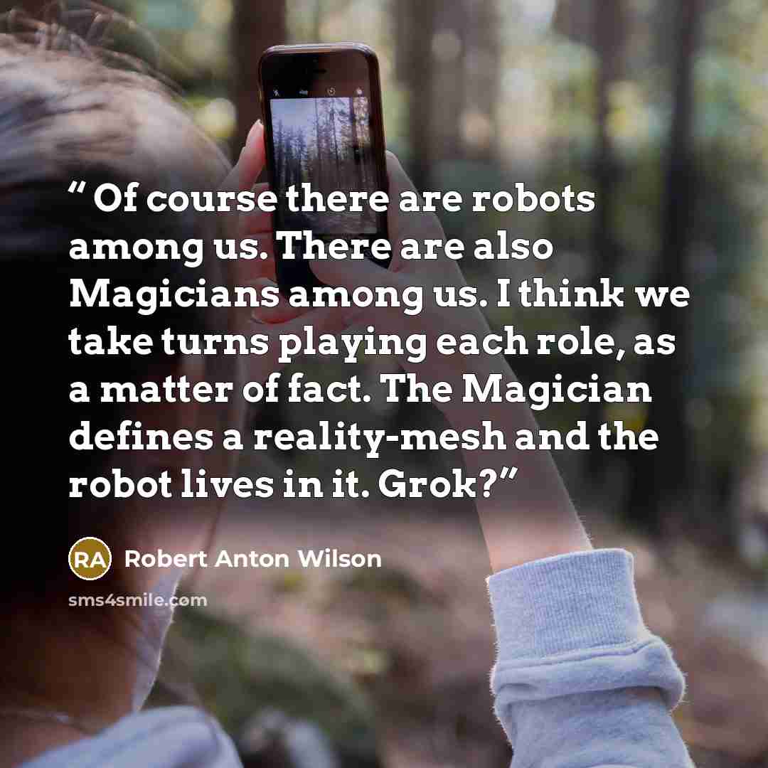 “Of course there are robots among us. There are also Magicians among us. I think we take turns playing each role, as a matter of fact. The Magician defines a reality-mesh and the robot lives in it. Grok?” quote by Robert Anton Wilson