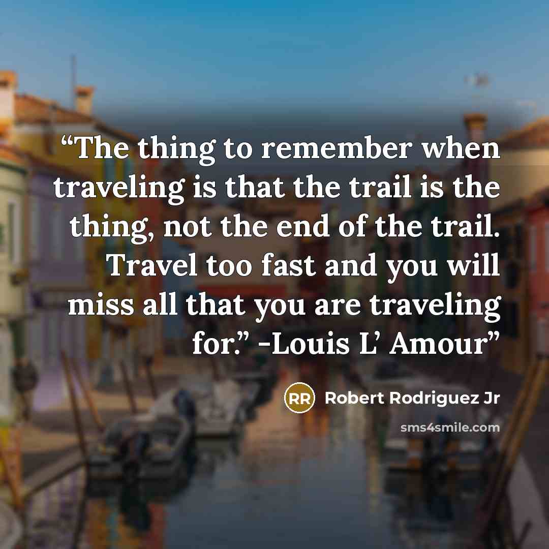 “The thing to remember when traveling is that the trail is the thing, not the end of the trail. Travel too fast and you will miss all that you are traveling for.” -Louis L’ Amour” quote by Robert Rodriguez Jr