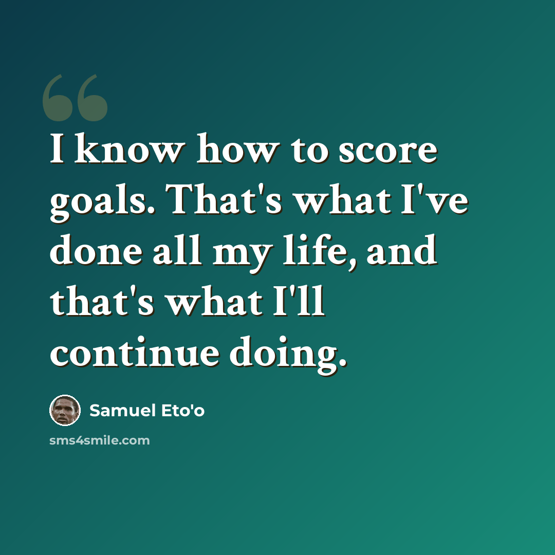 “I know how to score goals. That's what I've done all my life, and that's what I'll continue doing.” quote by Samuel Eto'o