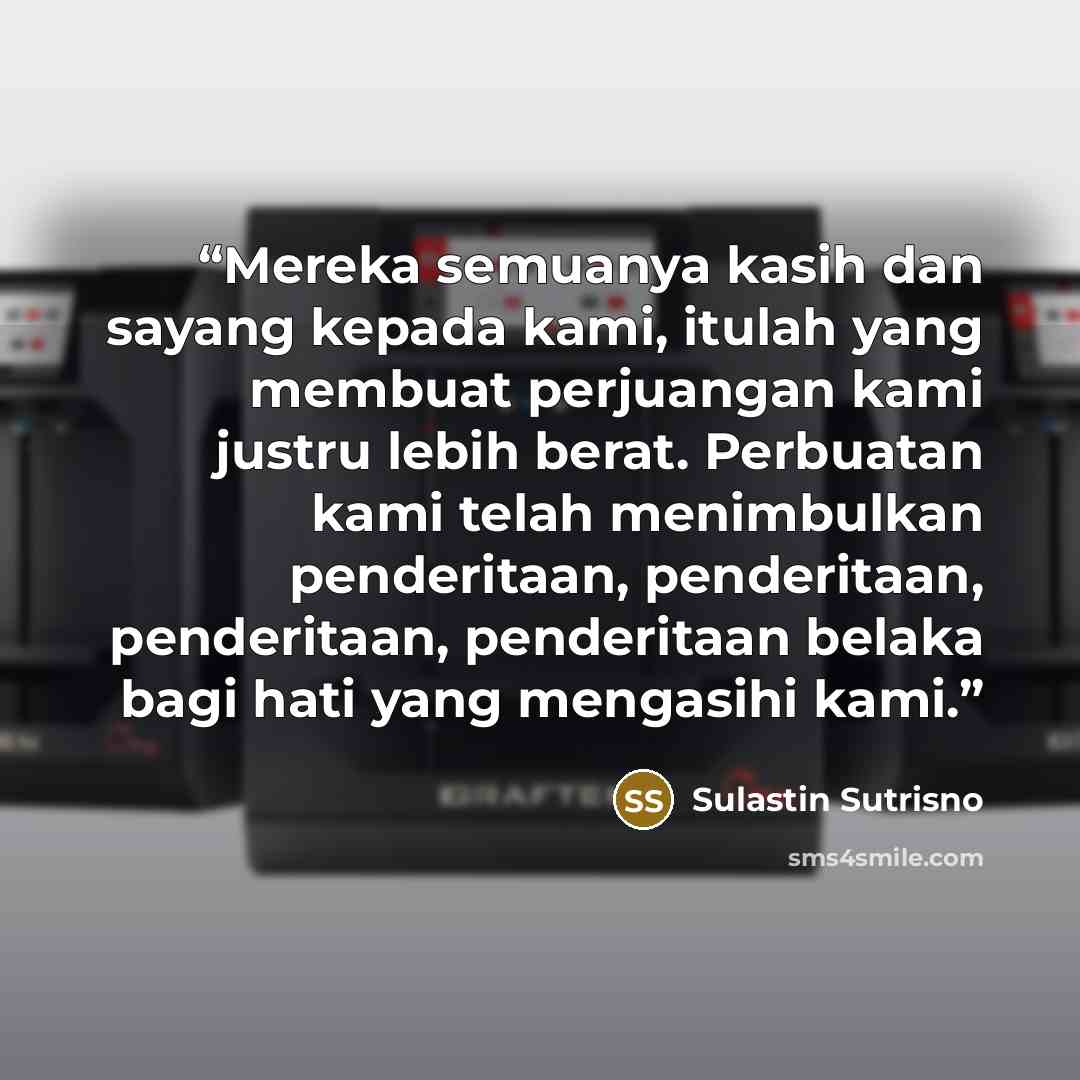 “Mereka semuanya kasih dan sayang kepada kami, itulah yang membuat perjuangan kami justru lebih berat. Perbuatan kami telah menimbulkan penderitaan, penderitaan, penderitaan, penderitaan belaka bagi hati yang mengasihi kami.” quote by Sulastin Sutrisno