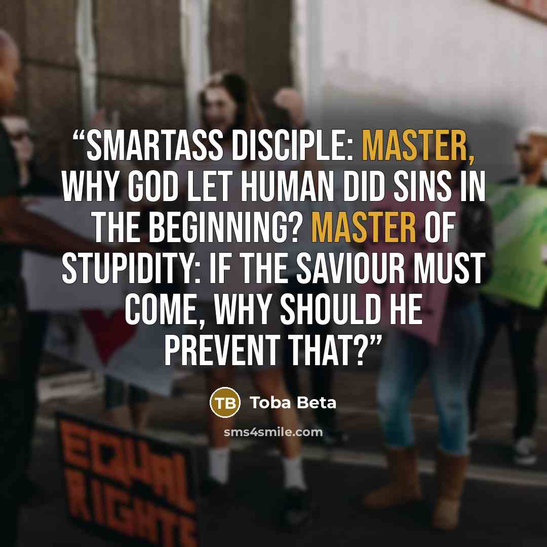 “Smartass Disciple: Master, why God let human did sins in the beginning? Master of Stupidity: If the saviour must come, why should He prevent that?” quote by Toba Beta