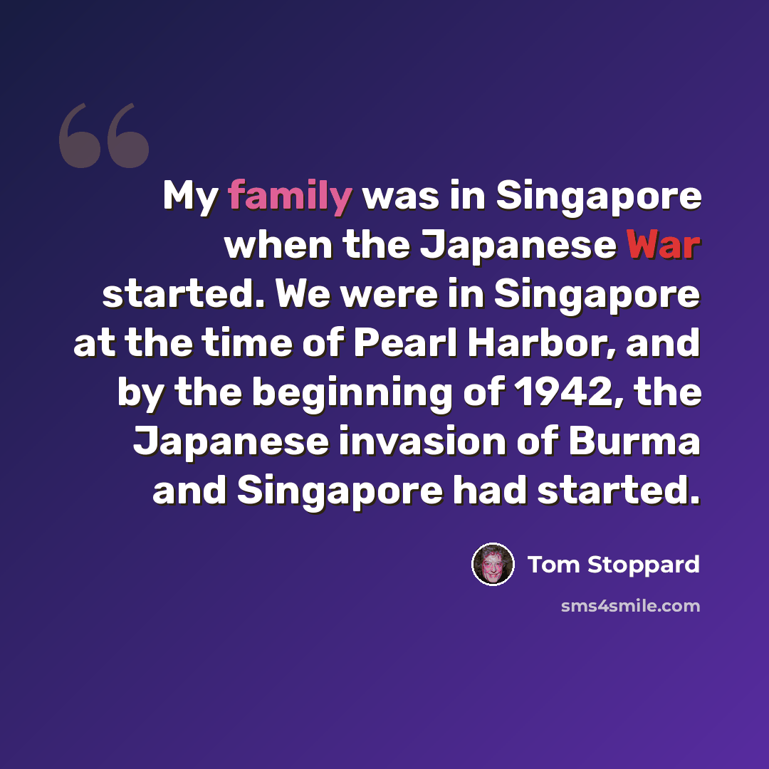 “My family was in Singapore when the Japanese War started. We were in Singapore at the time of Pearl Harbor, and by the beginning of 1942, the Japanese invasion of Burma and Singapore had started.” quote by Tom Stoppard