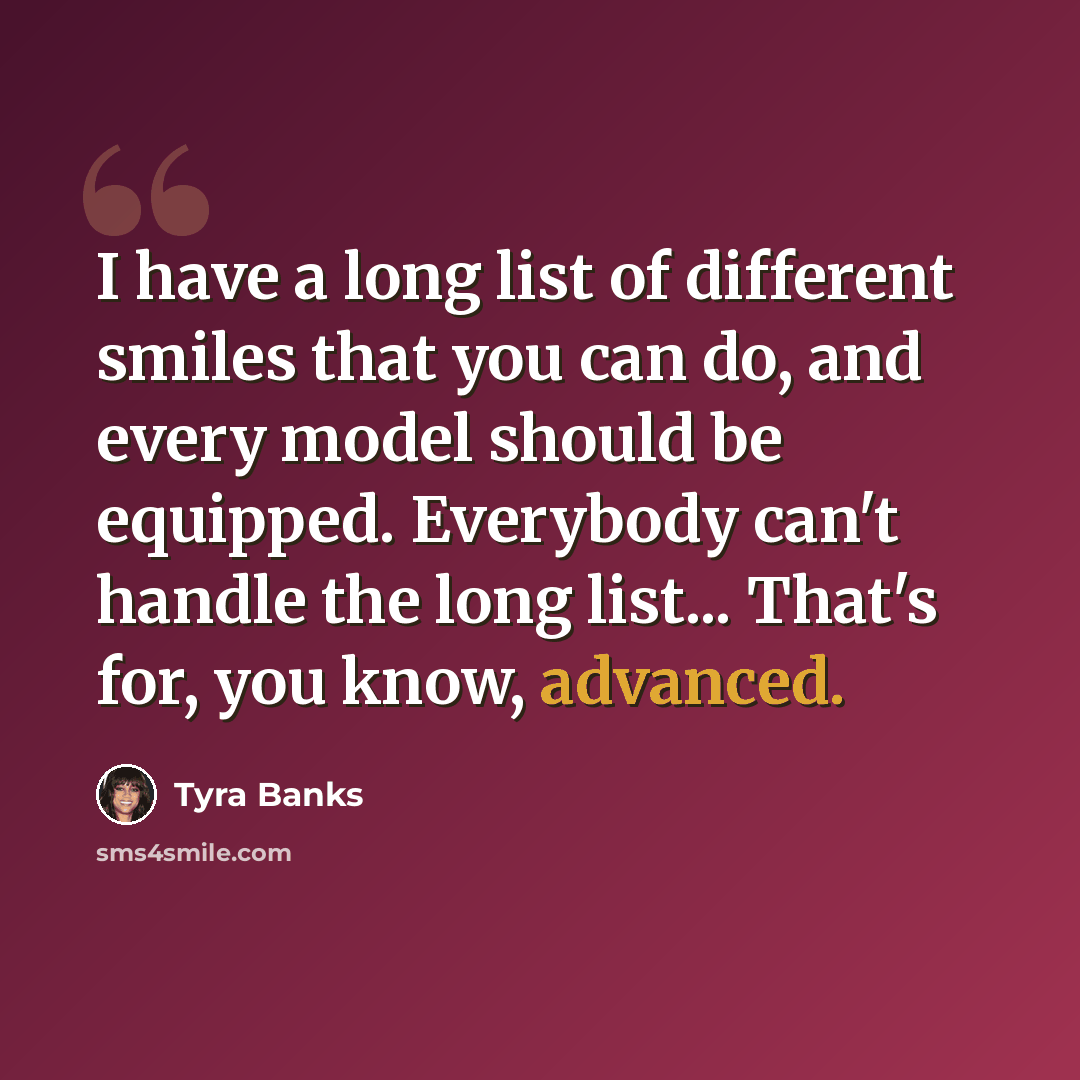 “I have a long list of different smiles that you can do, and every model should be equipped. Everybody can't handle the long list... That's for, you know, advanced.” quote by Tyra Banks