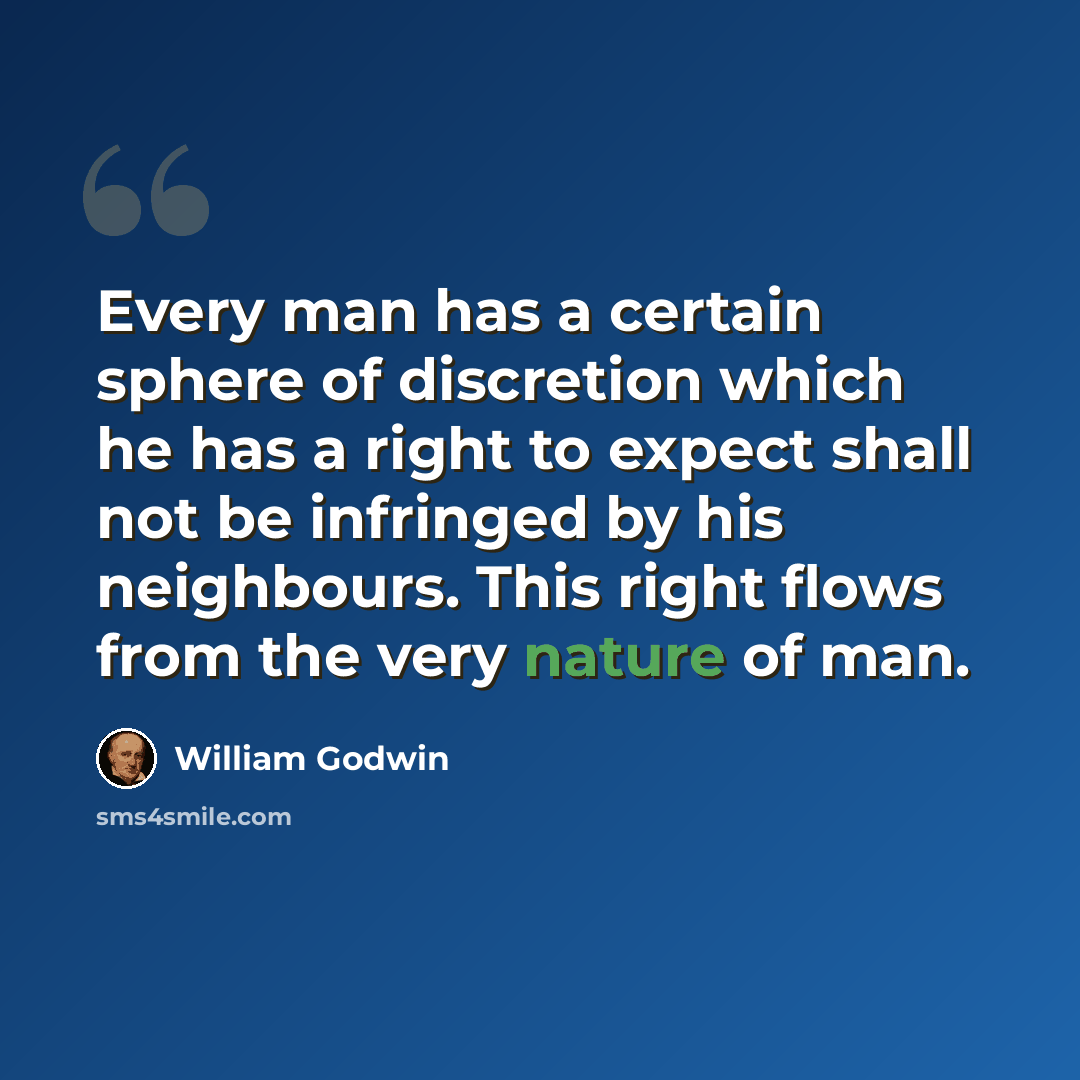 “Every man has a certain sphere of discretion which he has a right to expect shall not be infringed by his neighbours. This right flows from the very nature of man.” quote by William Godwin