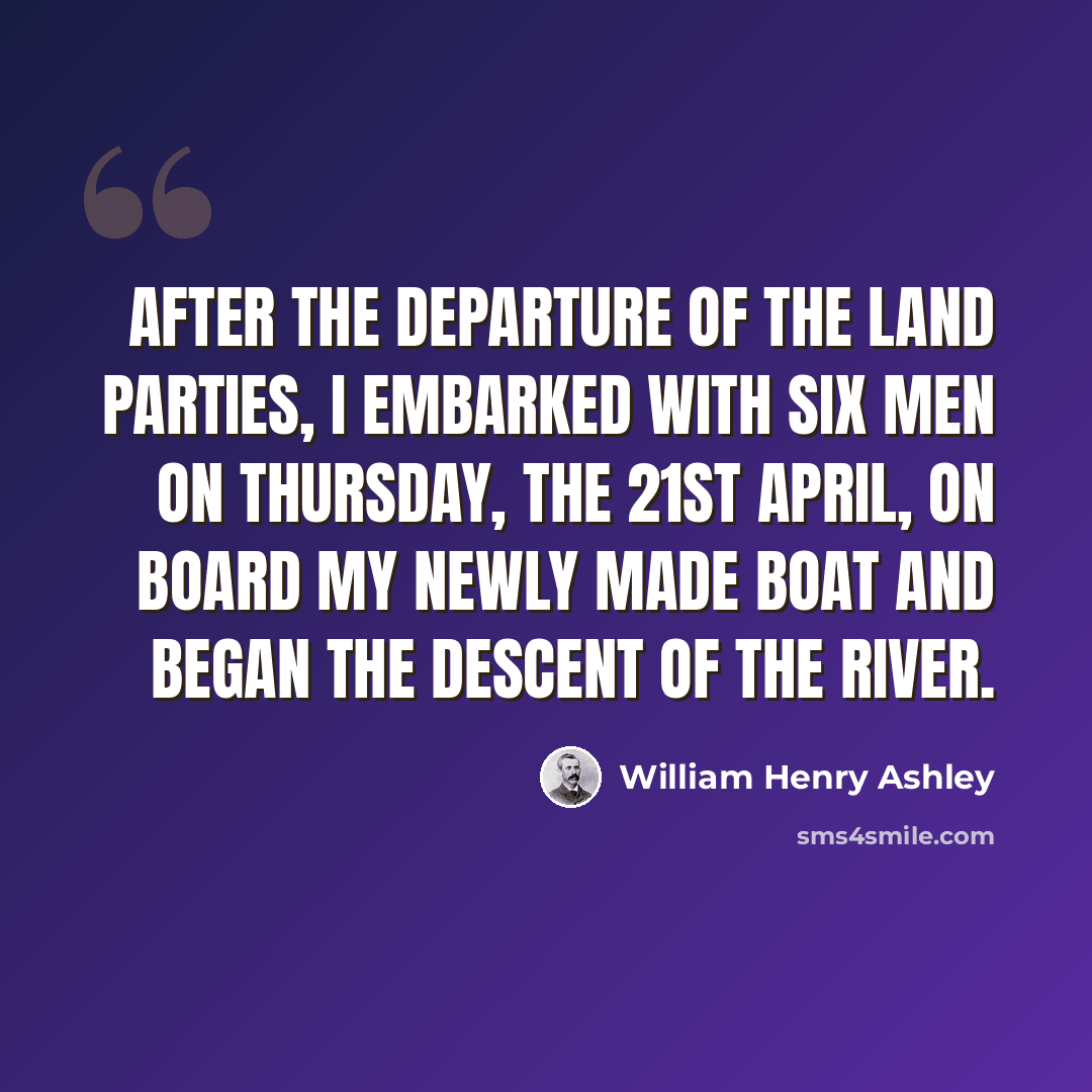 “After the departure of the land parties, I embarked with six men on thursday, the 21st april, on board my newly made boat and began the descent of the river.” quote by William Henry Ashley