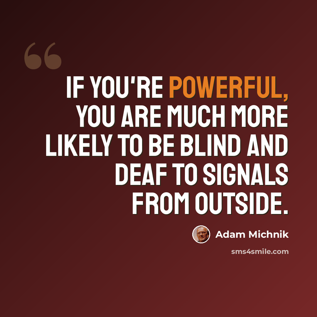 “If you're powerful, you are much more likely to be blind and deaf to signals from outside.” quote by Adam Michnik