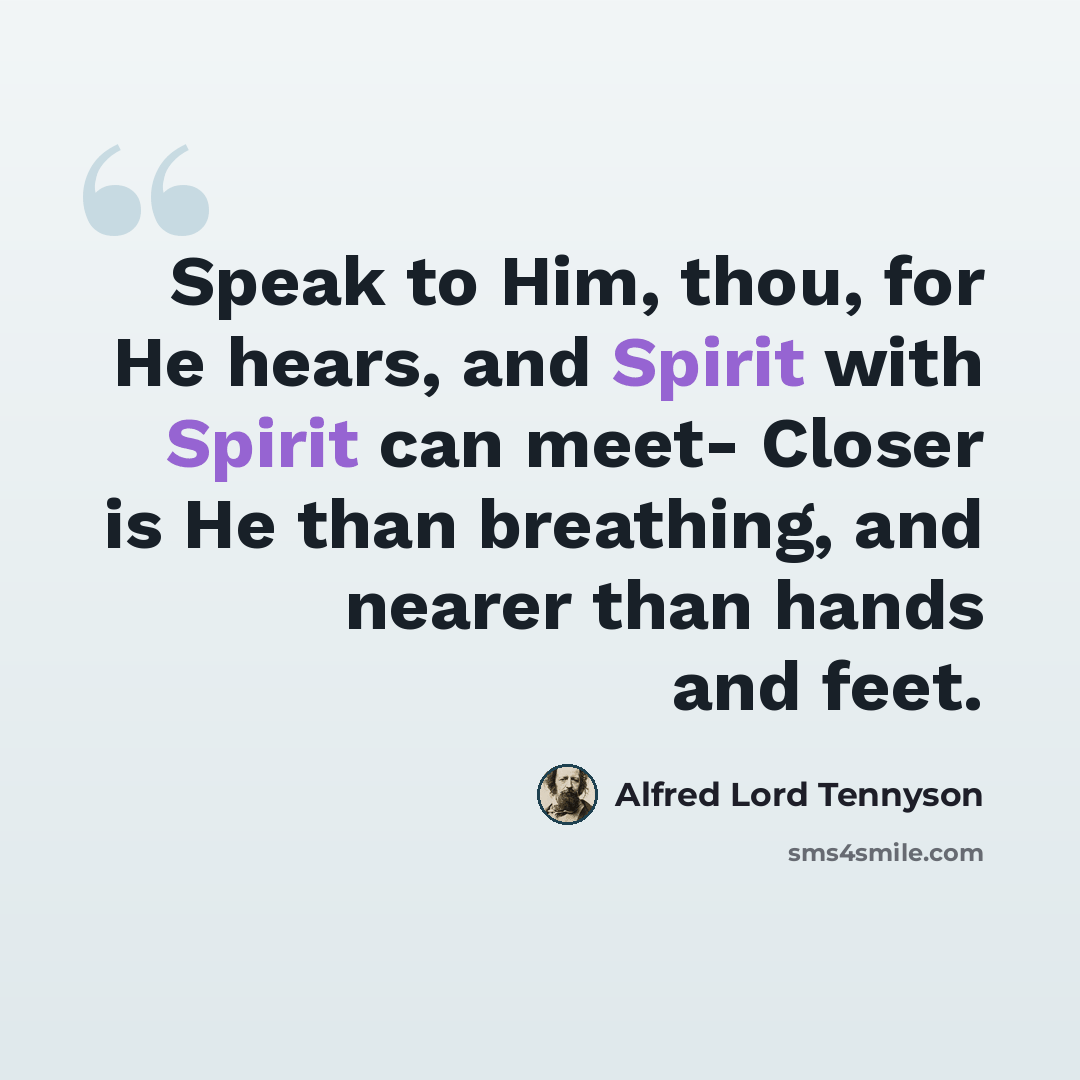“Speak to Him, thou, for He hears, and Spirit with Spirit can meet- Closer is He than breathing, and nearer than hands and feet.” quote by Alfred Lord Tennyson