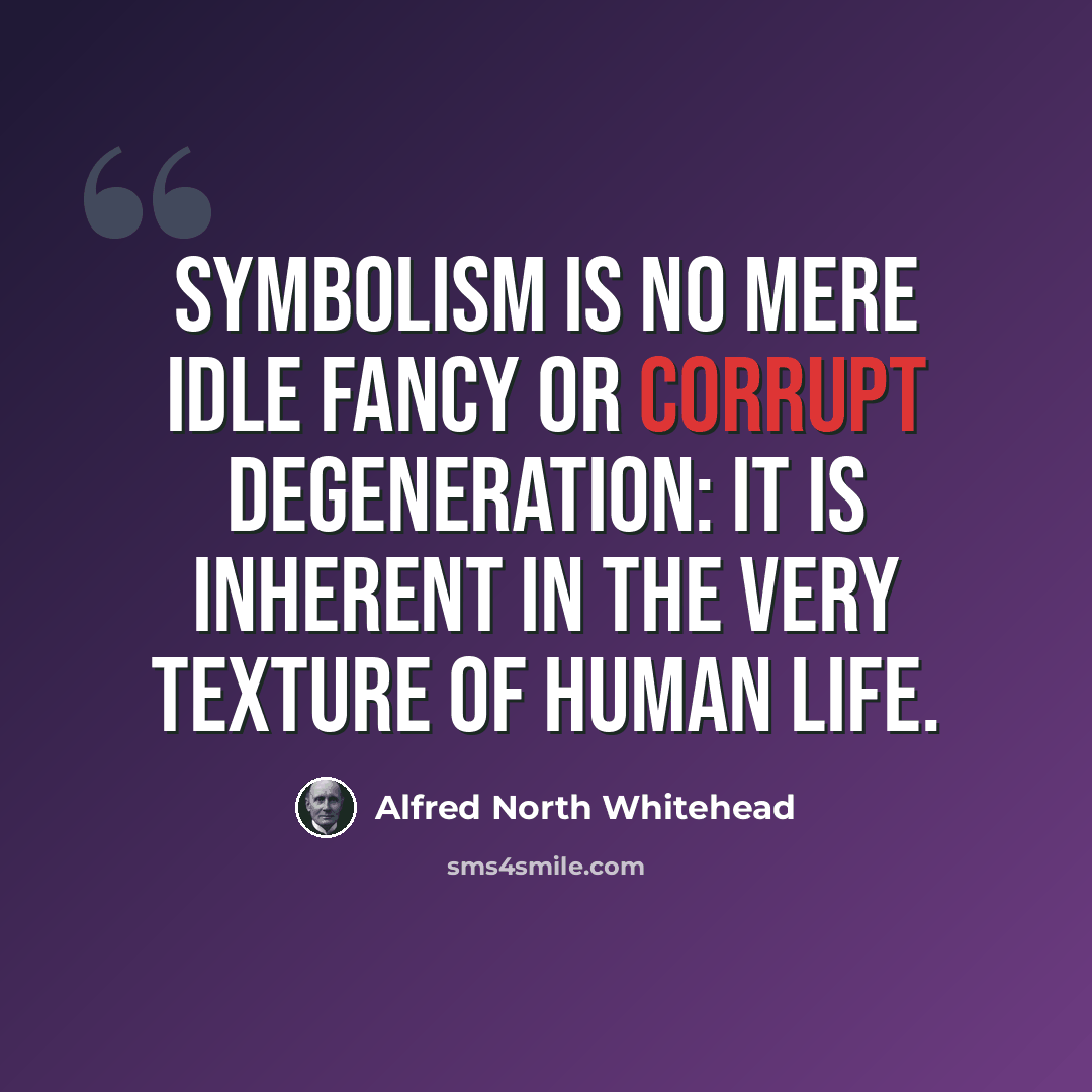 “Symbolism is no mere idle fancy or corrupt degeneration: it is inherent in the very texture of human life.” quote by Alfred North Whitehead