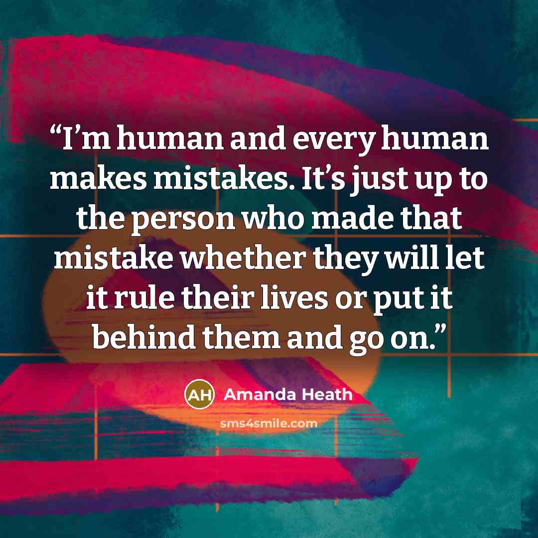 “I’m human and every human makes mistakes. It’s just up to the person who made that mistake whether they will let it rule their lives or put it behind them and go on.” quote by Amanda Heath
