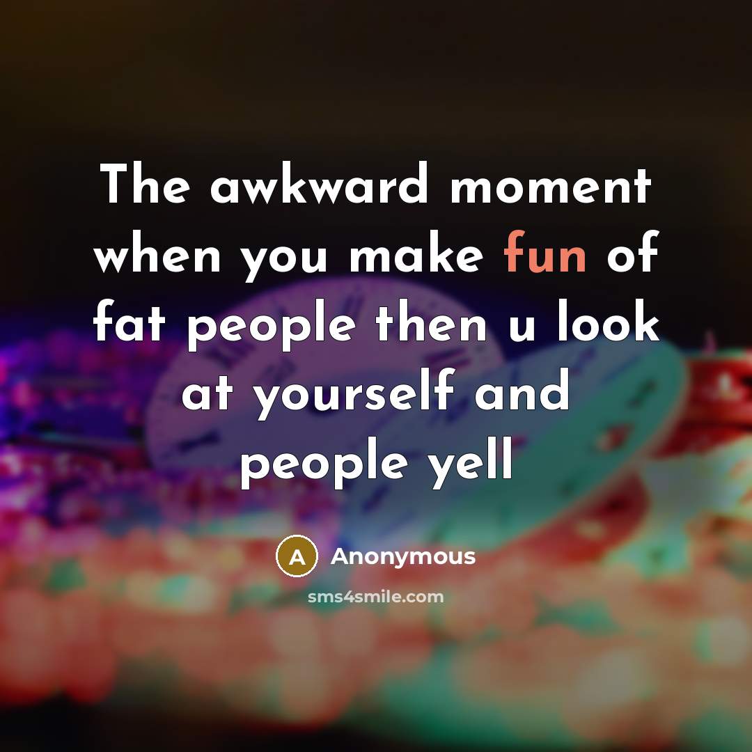 “The awkward moment when you make fun of fat people then u look at yourself and people yell” quote by Anonymous