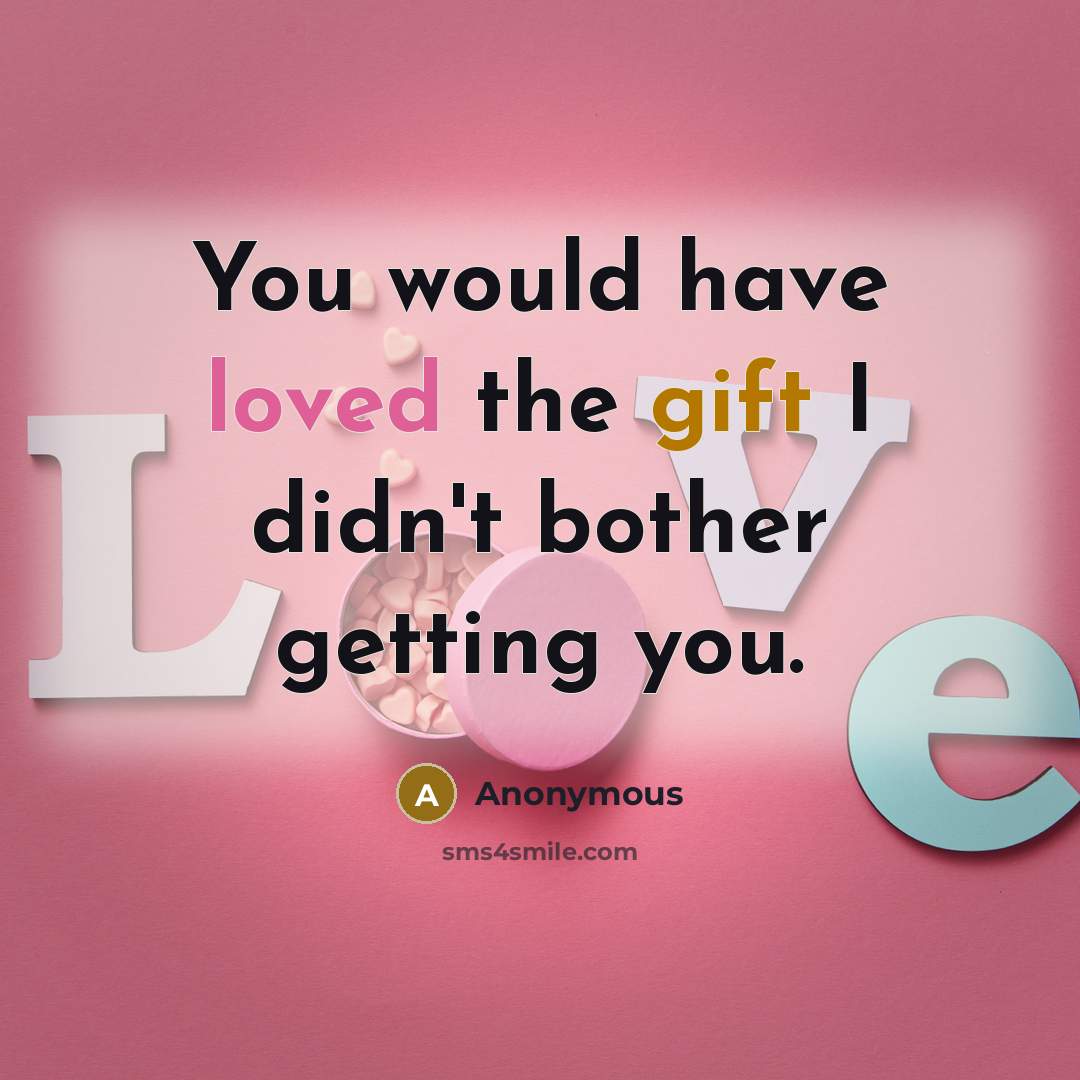 “You would have loved the gift I didn't bother getting you.” quote by Anonymous