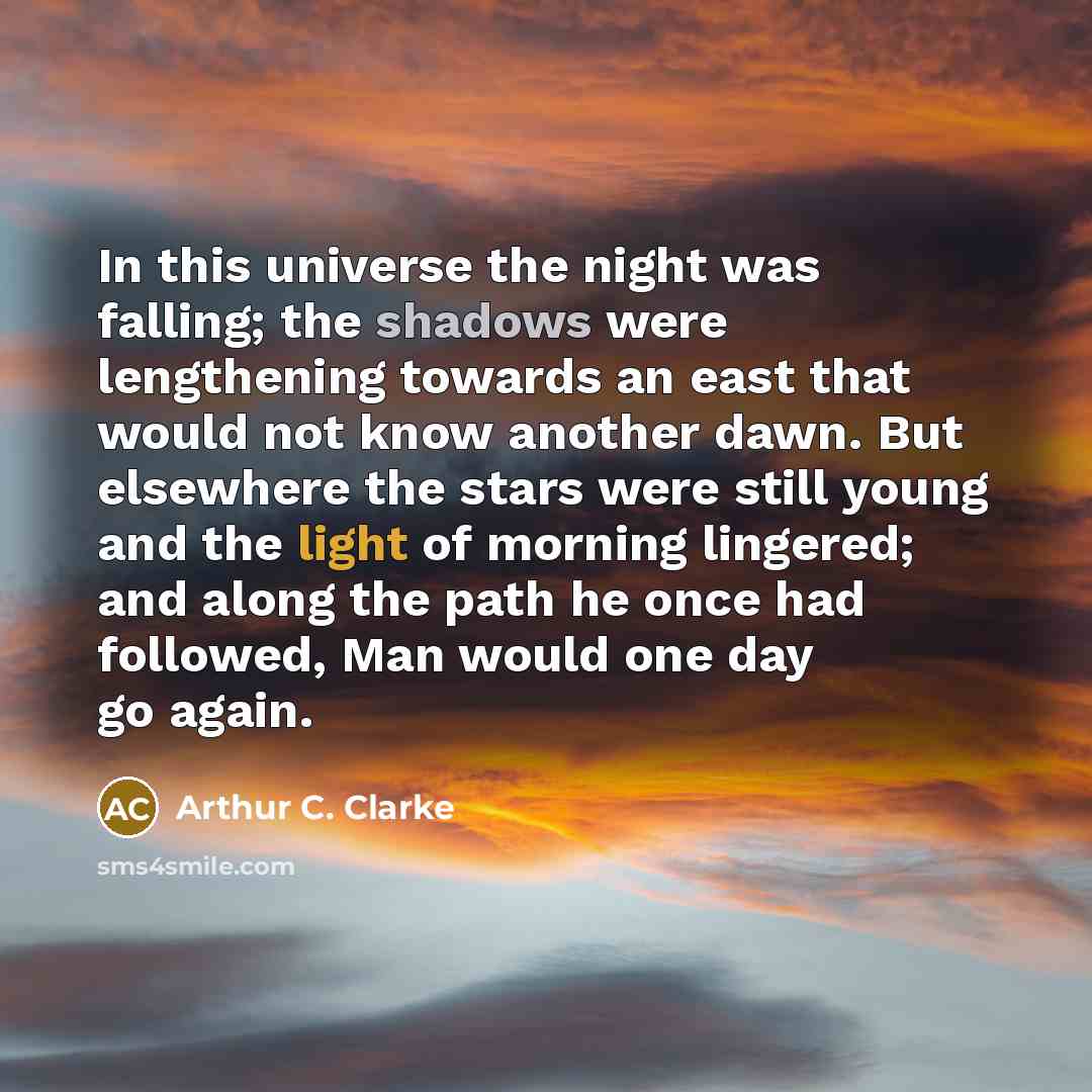 “In this universe the night was falling; the shadows were lengthening towards an east that would not know another dawn. But elsewhere the stars were still young and the light of morning lingered; and along the path he once had followed, Man would one day go again.” quote by Arthur C. Clarke