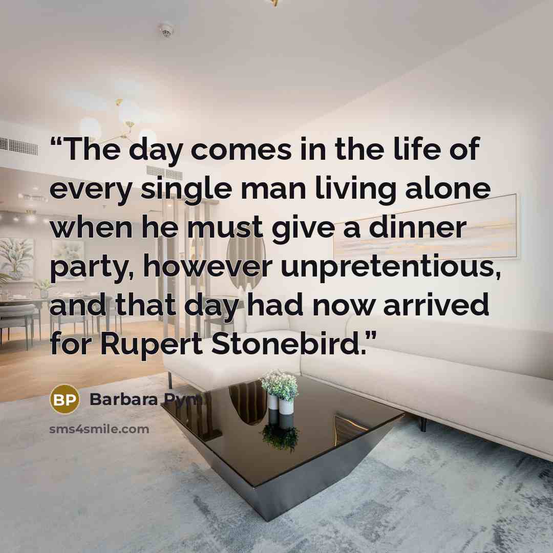 “The day comes in the life of every single man living alone when he must give a dinner party, however unpretentious, and that day had now arrived for Rupert Stonebird.” quote by Barbara Pym