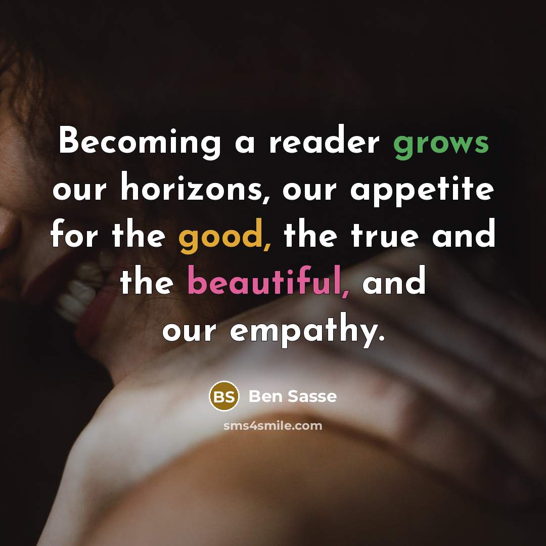 “Becoming a reader grows our horizons, our appetite for the good, the true and the beautiful, and our empathy.” quote by Ben Sasse