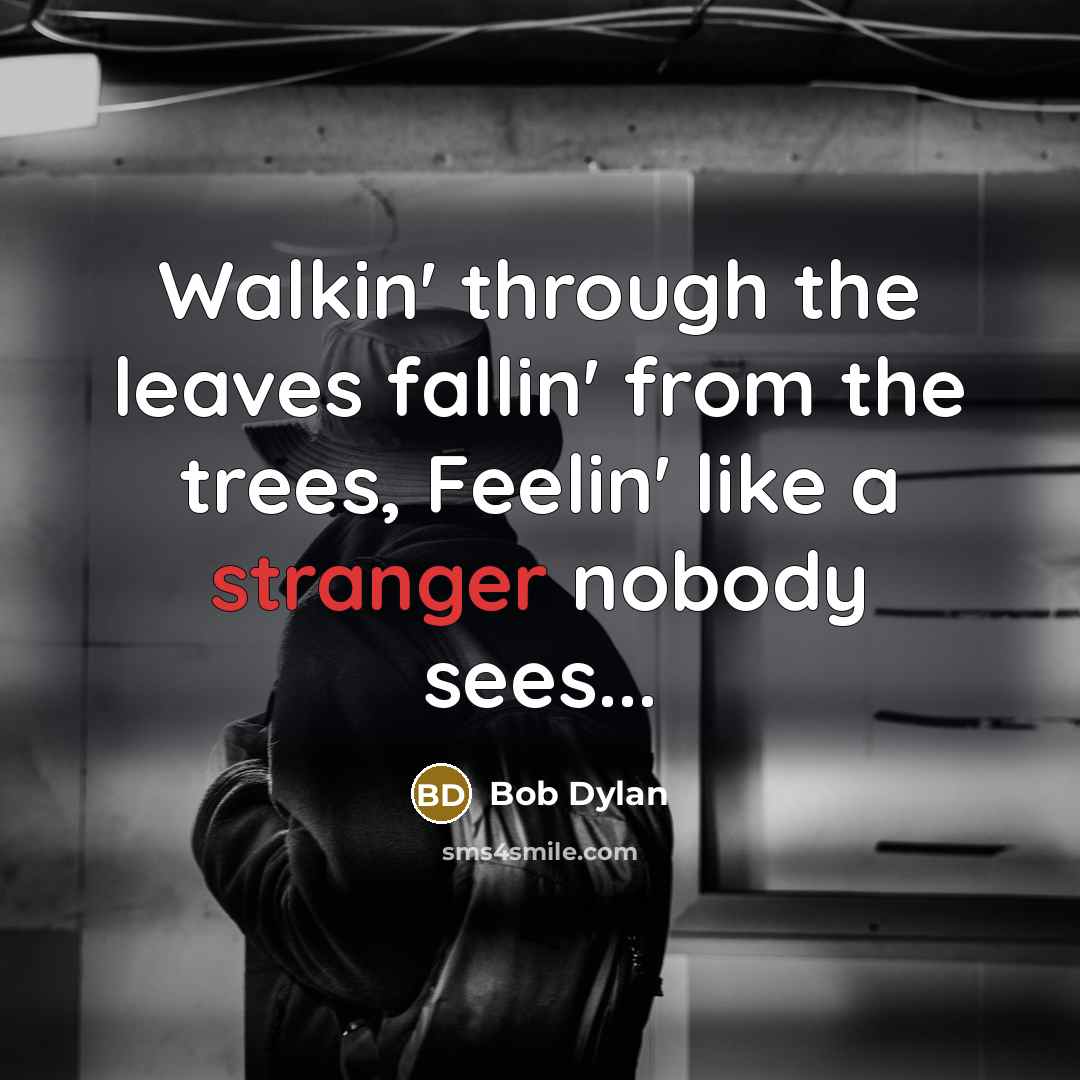“Walkin' through the leaves fallin' from the trees, Feelin' like a stranger nobody sees...” quote by Bob Dylan