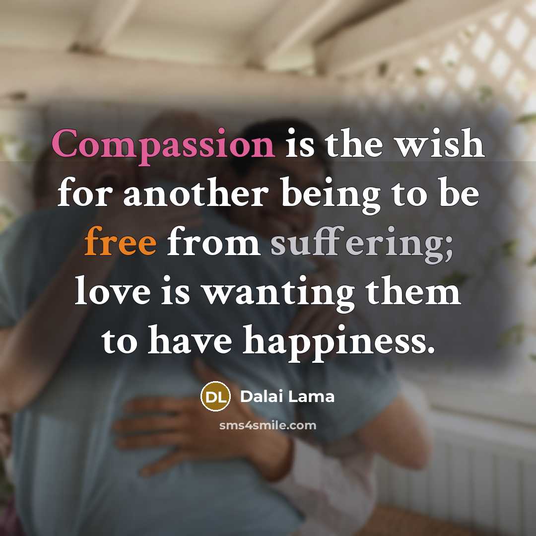 “Compassion is the wish for another being to be free from suffering; love is wanting them to have happiness.” quote by Dalai Lama