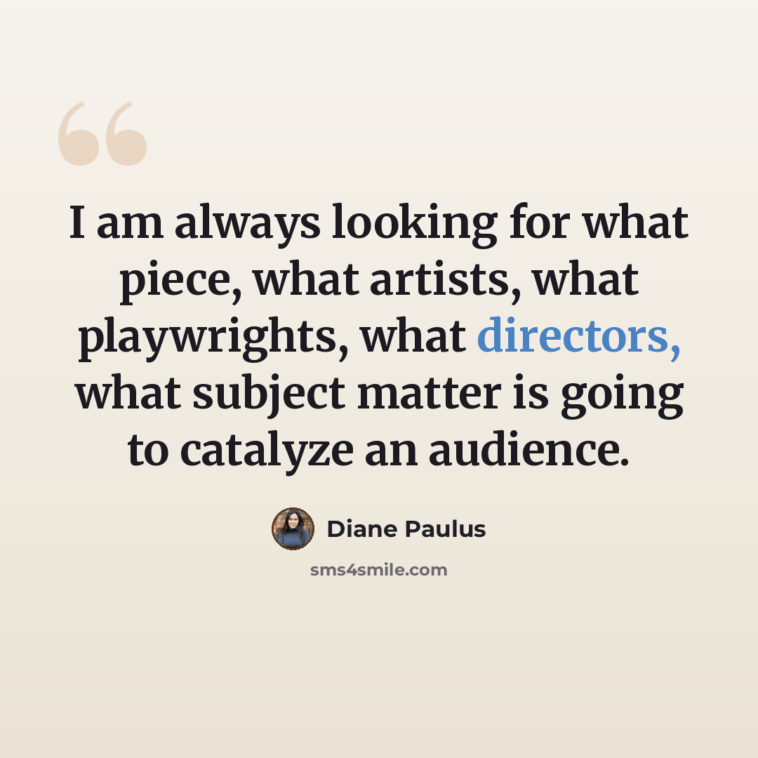 “I am always looking for what piece, what artists, what playwrights, what directors, what subject matter is going to catalyze an audience.” quote by Diane Paulus