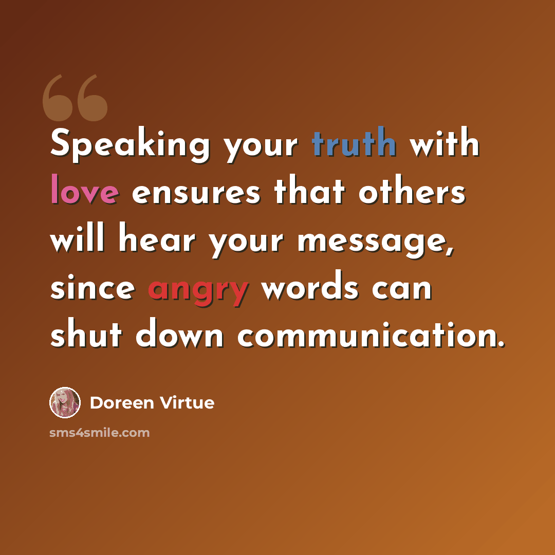 “Speaking your truth with love ensures that others will hear your message, since angry words can shut down communication.” quote by Doreen Virtue