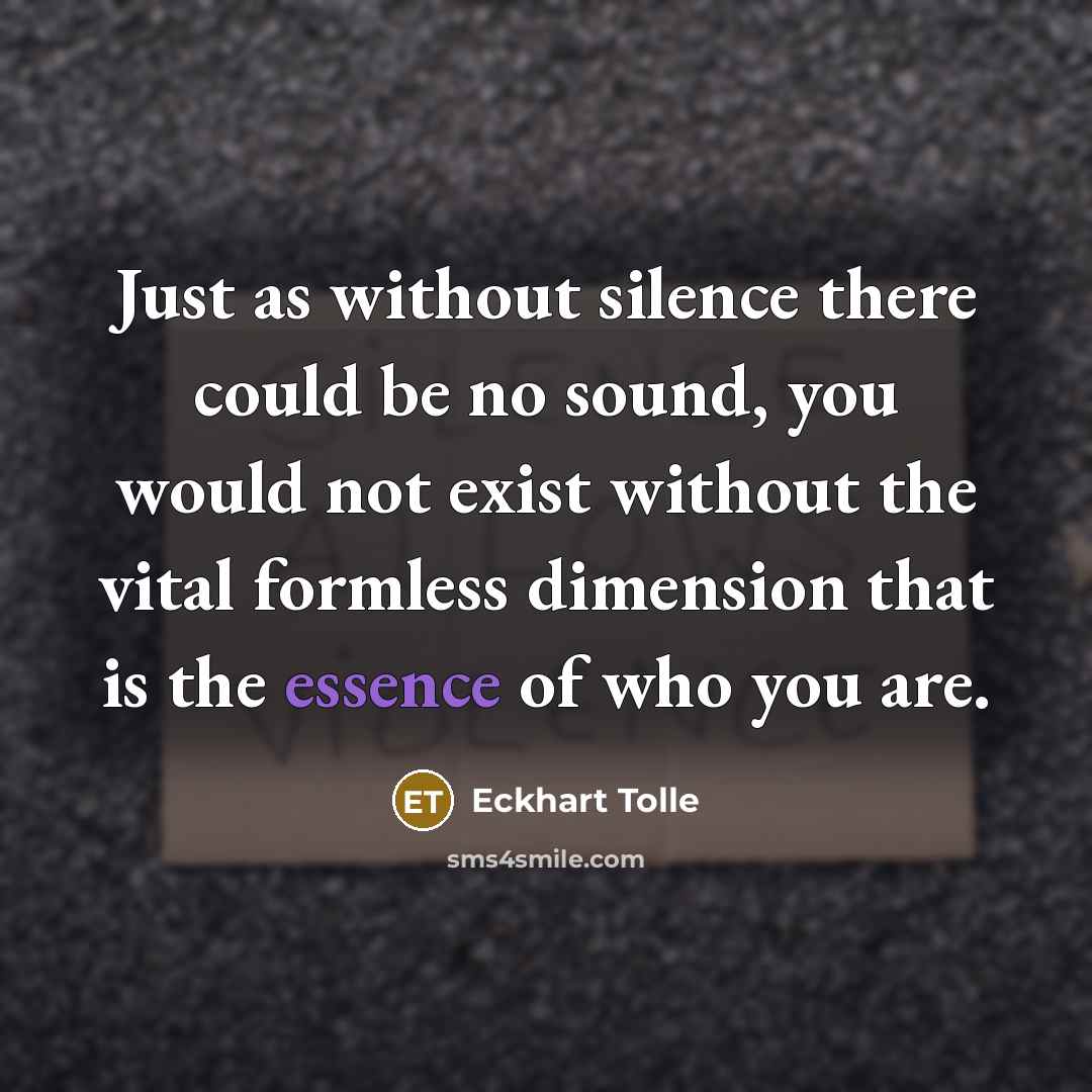 “Just as without silence there could be no sound, you would not exist without the vital formless dimension that is the essence of who you are.” quote by Eckhart Tolle