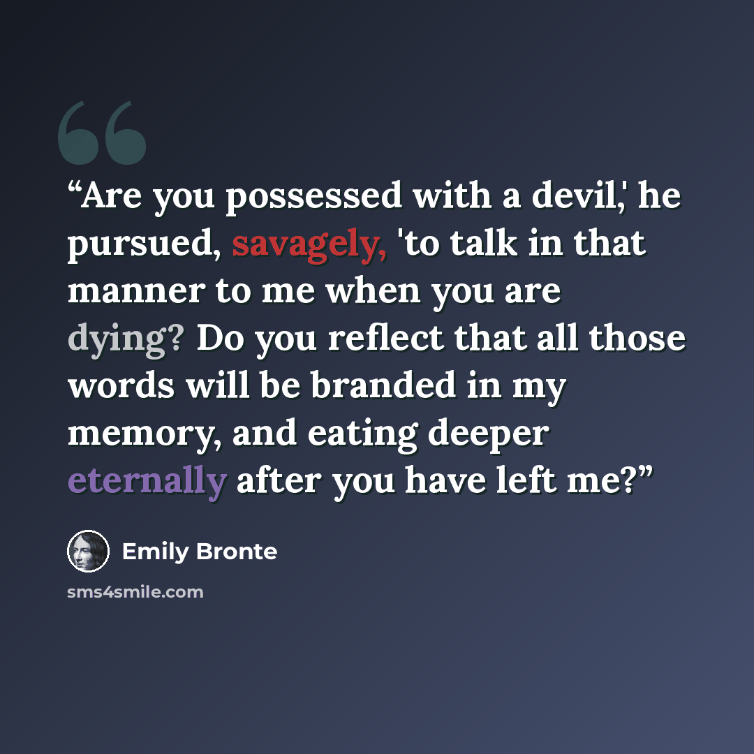 “Are you possessed with a devil,' he pursued, savagely, 'to talk in that manner to me when you are dying? Do you reflect that all those words will be branded in my memory, and eating deeper eternally after you have left me?” quote by Emily Brontë