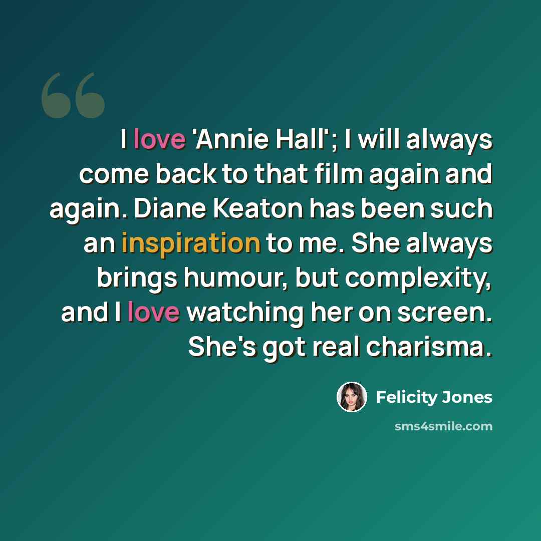 “I love 'Annie Hall'; I will always come back to that film again and again. Diane Keaton has been such an inspiration to me. She always brings humour, but complexity, and I love watching her on screen. She's got real charisma.” quote by Felicity Jones