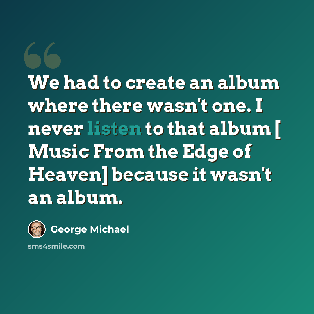 “We had to create an album where there wasn't one. I never listen to that album [ Music From the Edge of Heaven] because it wasn't an album.” quote by George Michael