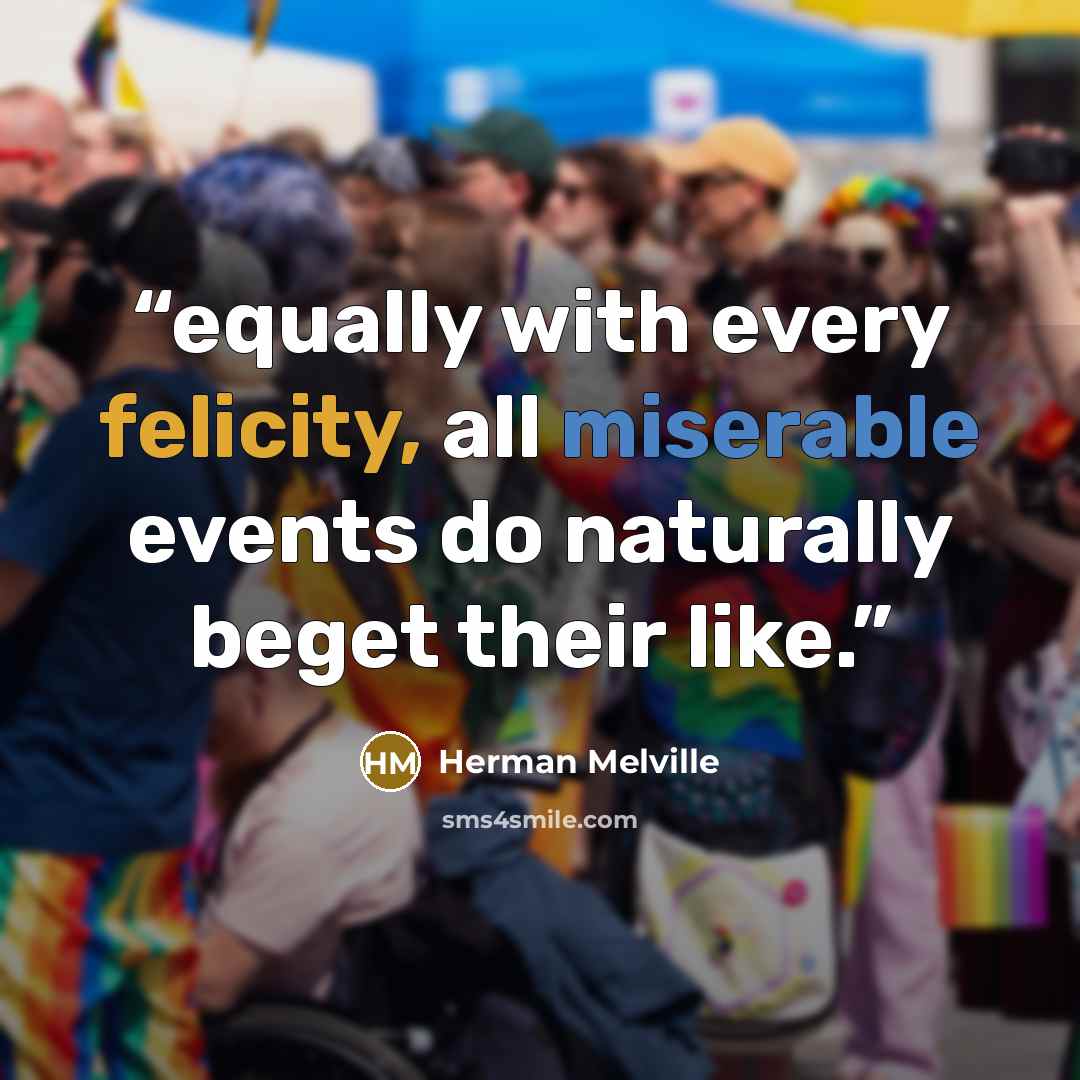 “equally with every felicity, all miserable events do naturally beget their like.” quote by Herman Melville