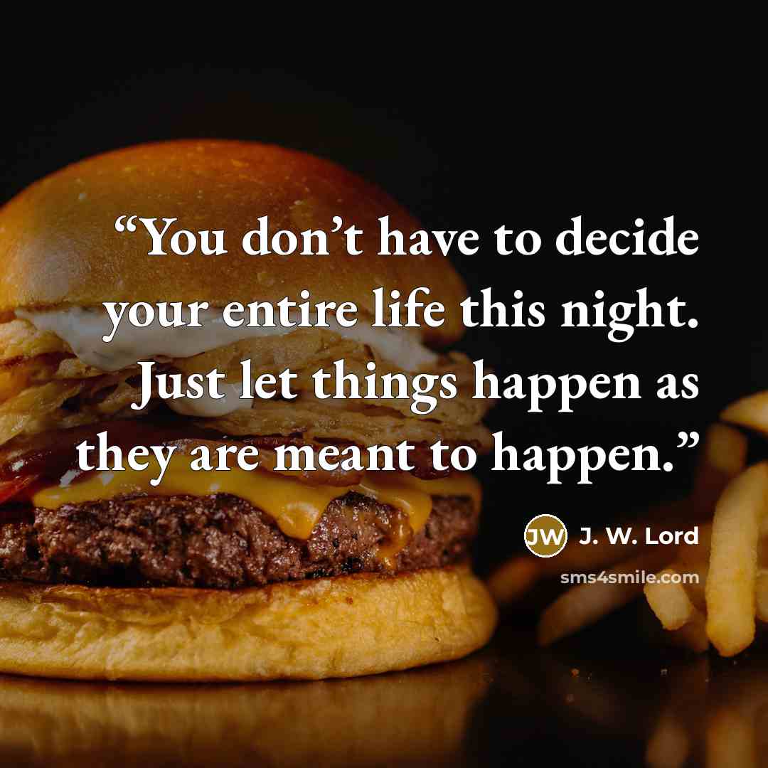 “You don’t have to decide your entire life this night. Just let things happen as they are meant to happen.” quote by J. W. Lord