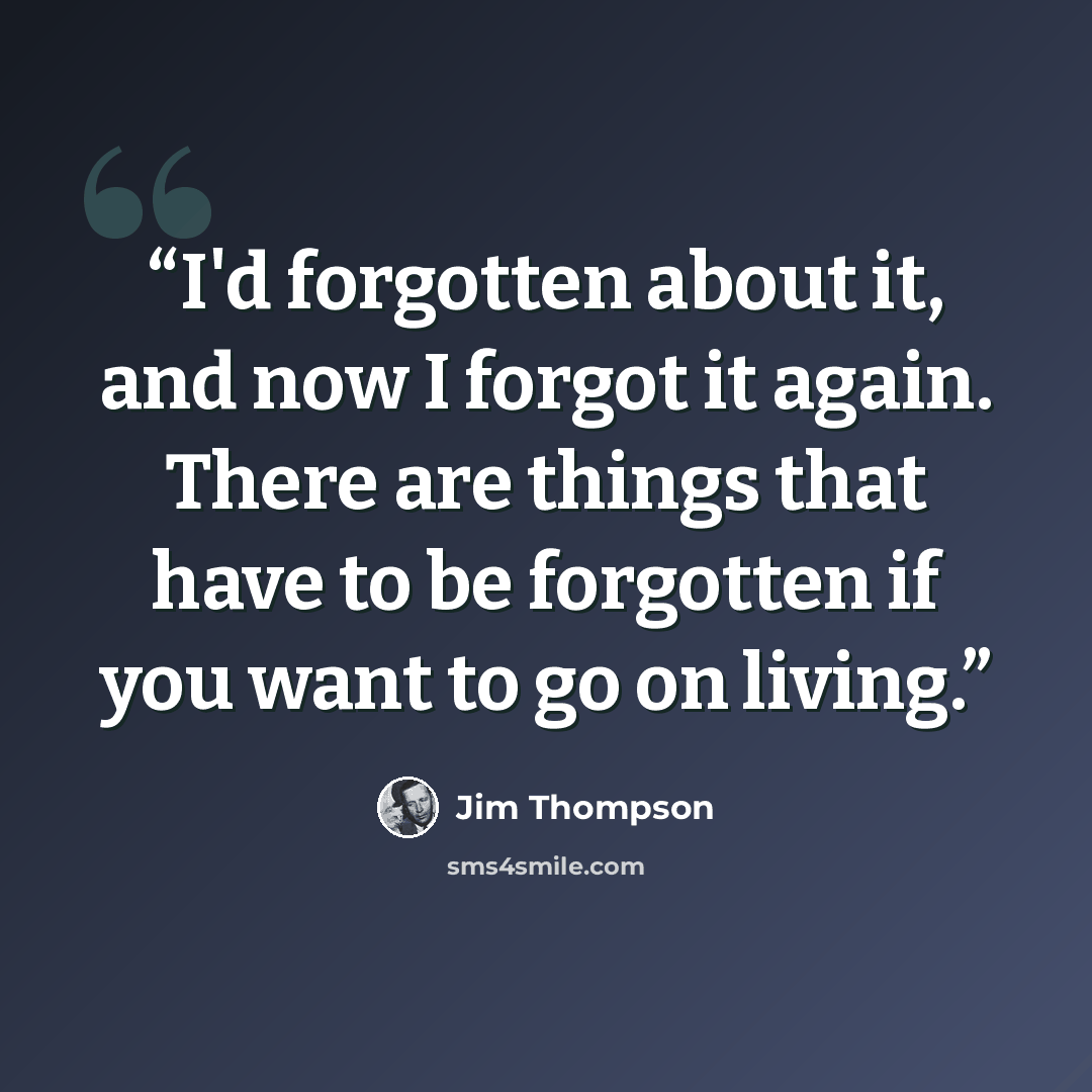 “I'd forgotten about it, and now I forgot it again. There are things that have to be forgotten if you want to go on living.” quote by Jim Thompson