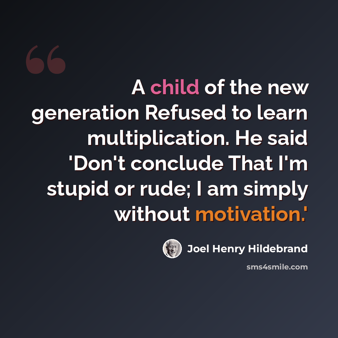 “A child of the new generation Refused to learn multiplication. He said 'Don't conclude That I'm stupid or rude; I am simply without motivation.'” quote by Joel Henry Hildebrand