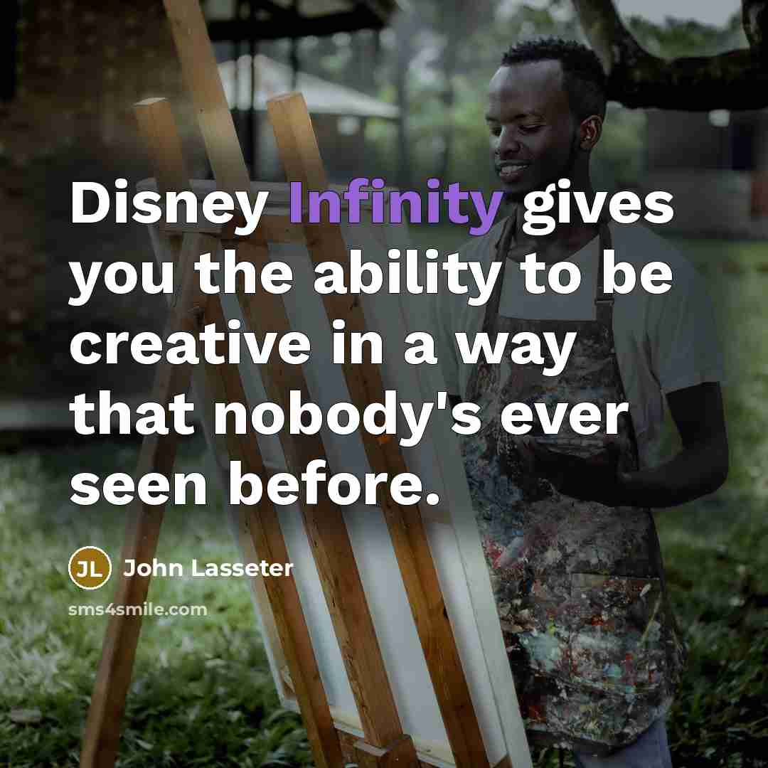 “Disney Infinity gives you the ability to be creative in a way that nobody's ever seen before.” quote by John Lasseter