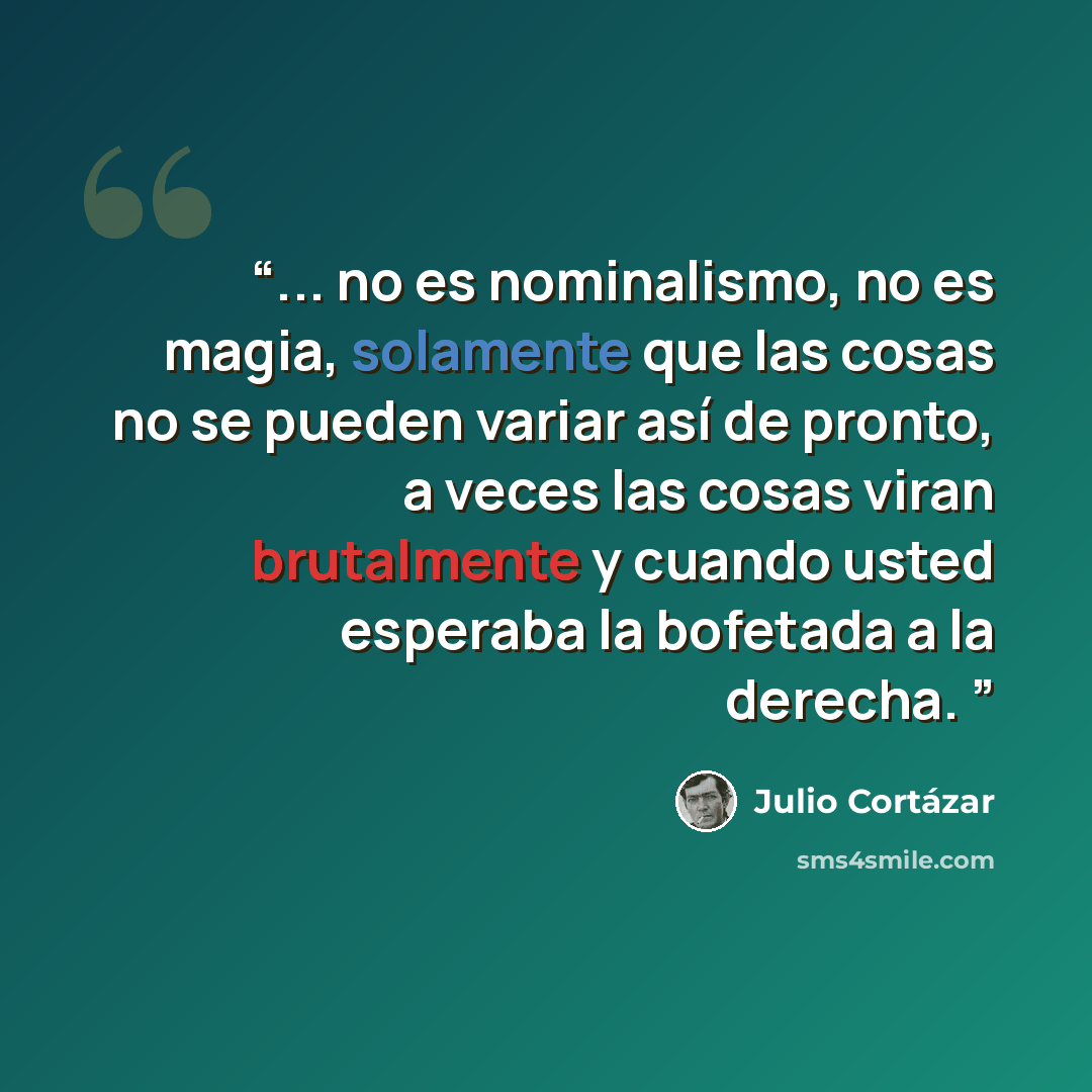 “... no es nominalismo, no es magia, solamente que las cosas no se pueden variar así de pronto, a veces las cosas viran brutalmente y cuando usted esperaba la bofetada a la derecha.” quote by Julio Cortázar