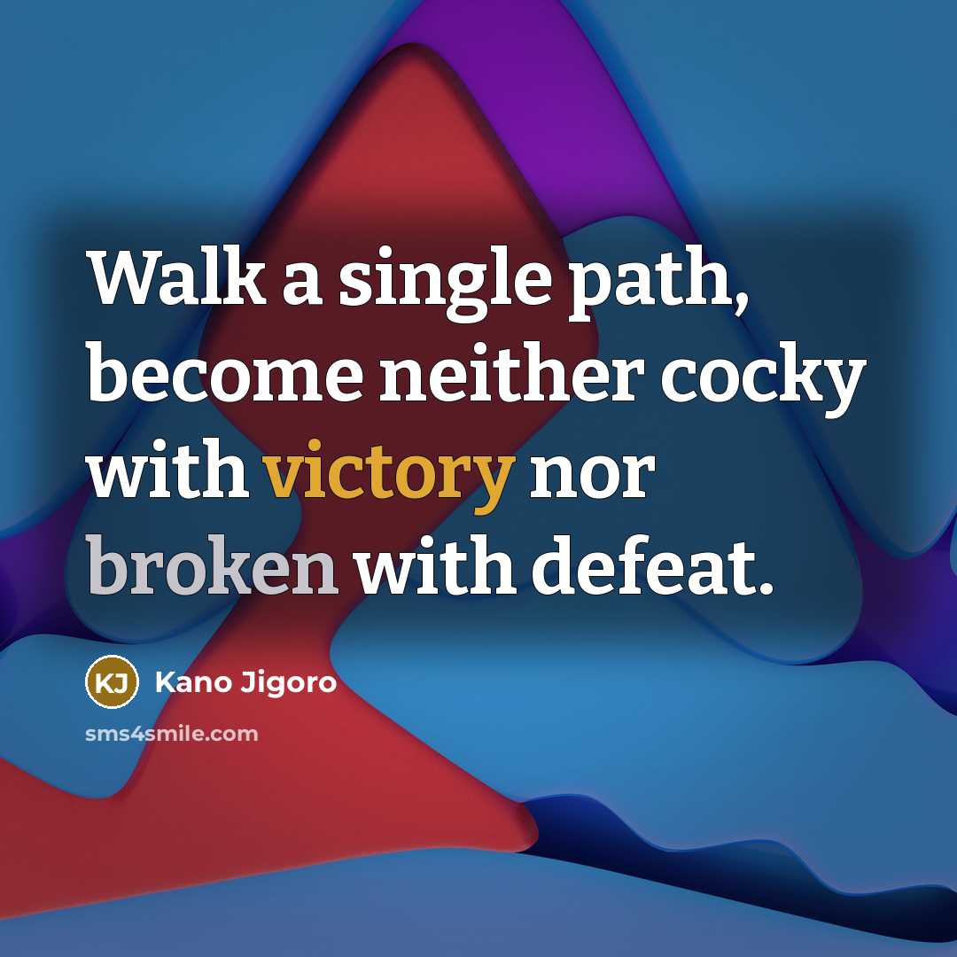 “Walk a single path, become neither cocky with victory nor broken with defeat.” quote by Kano Jigoro