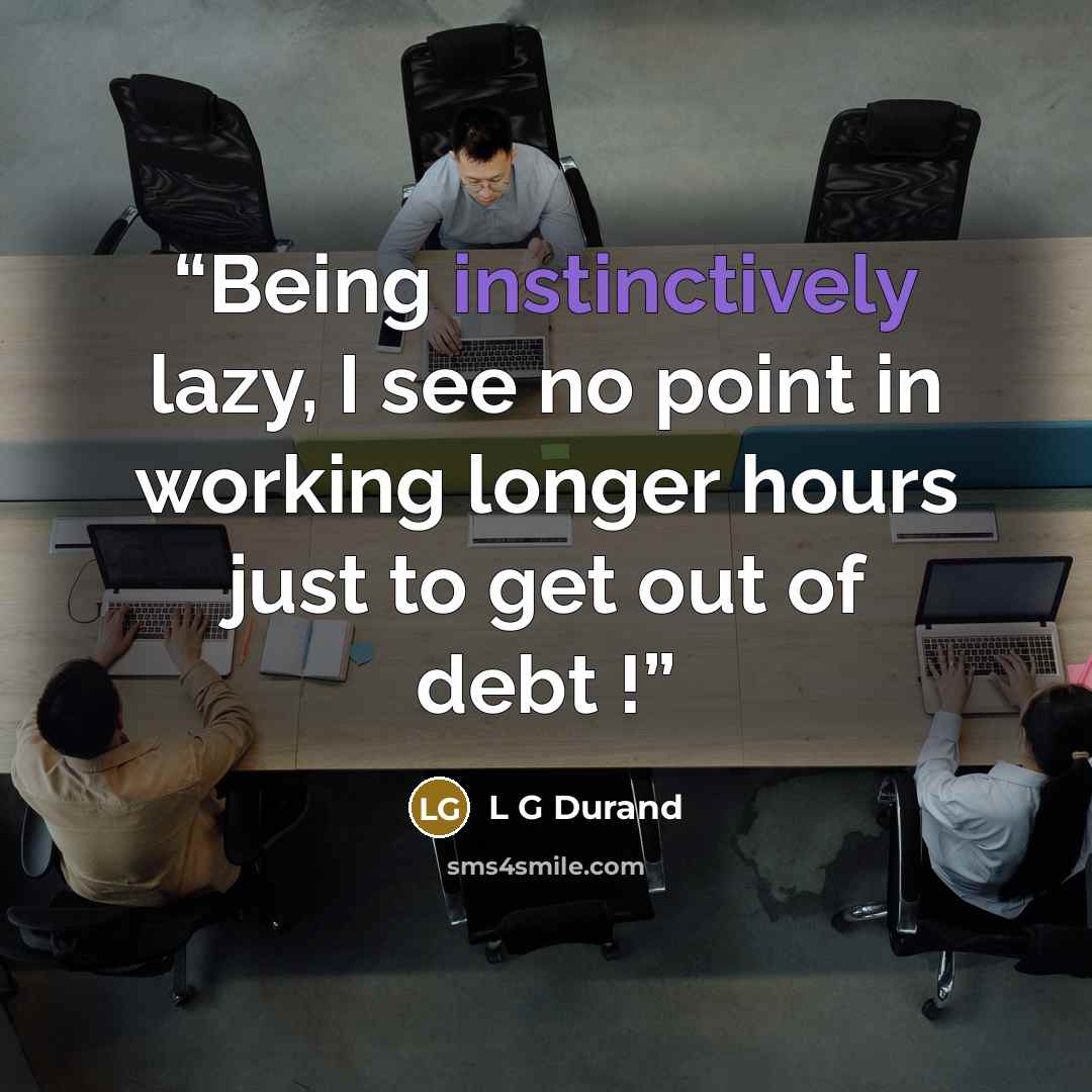 “Being instinctively lazy, I see no point in working longer hours just to get out of debt !” quote by L G Durand