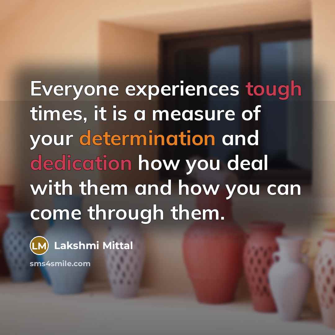 “Everyone experiences tough times, it is a measure of your determination and dedication how you deal with them and how you can come through them.” quote by Lakshmi Mittal