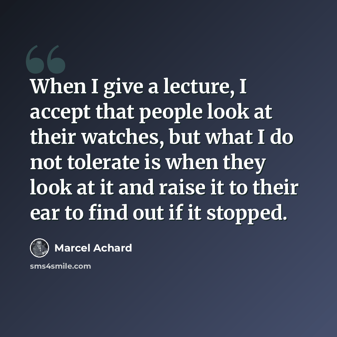 “When I give a lecture, I accept that people look at their watches, but what I do not tolerate is when they look at it and raise it to their ear to find out if it stopped.” quote by Marcel Achard