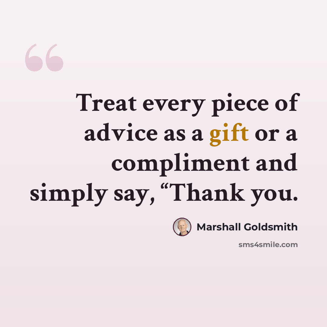 “Treat every piece of advice as a gift or a compliment and simply say, “Thank you.” quote by Marshall Goldsmith