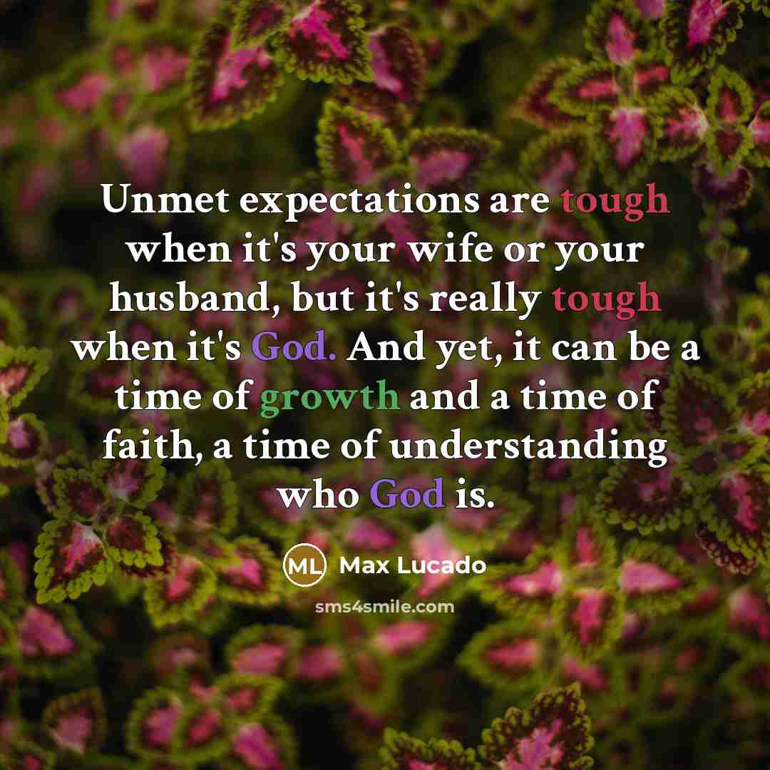 “Unmet expectations are tough when it's your wife or your husband, but it's really tough when it's God. And yet, it can be a time of growth and a time of faith, a time of understanding who God is.” quote by Max Lucado