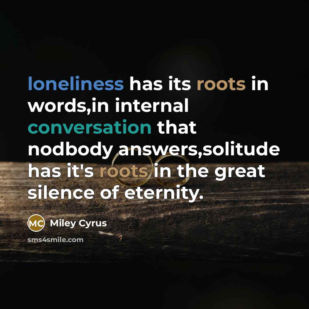 “loneliness has its roots in words,in internal conversation that nodbody answers,solitude has it's roots in the great silence of eternity.” quote by Miley Cyrus