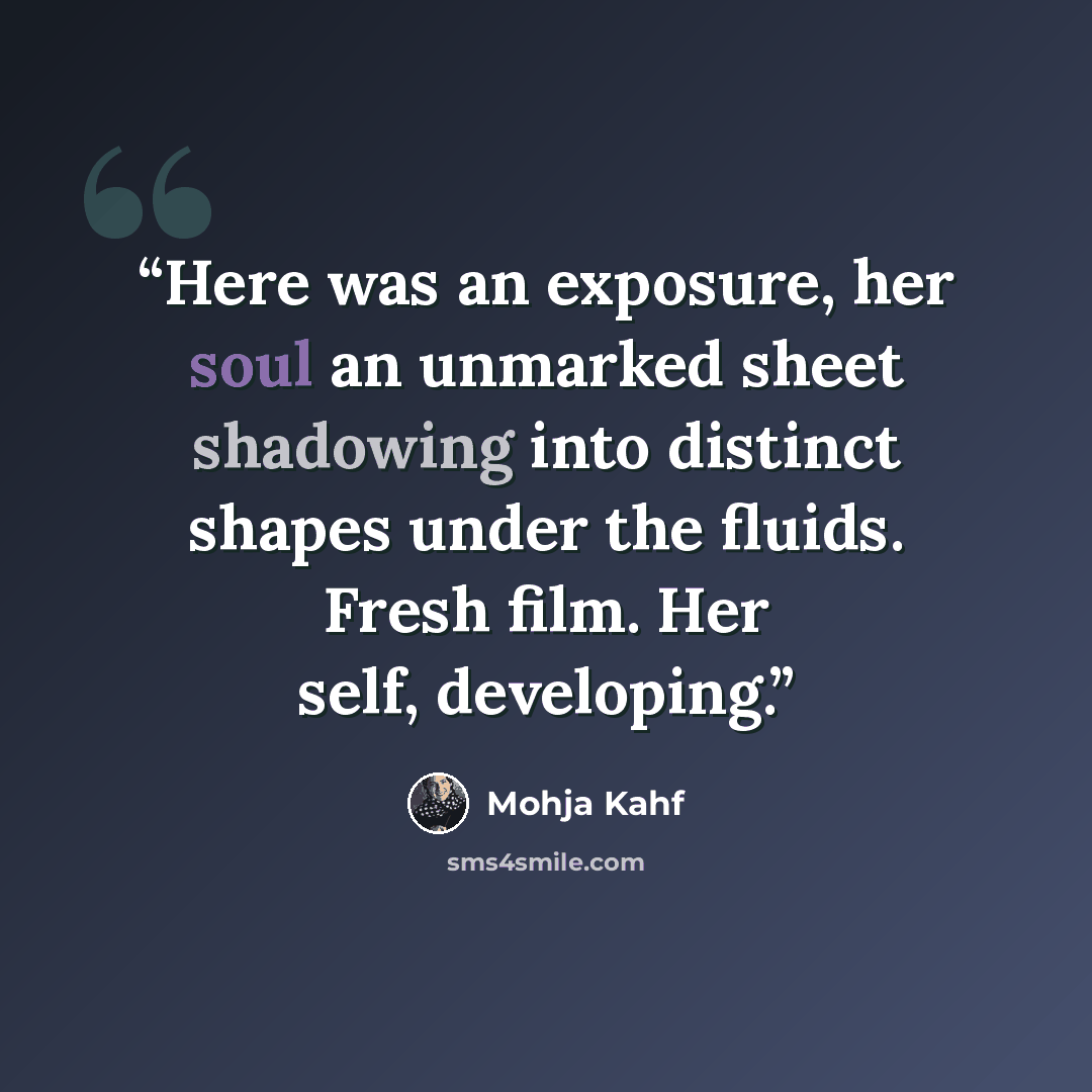 “Here was an exposure, her soul an unmarked sheet shadowing into distinct shapes under the fluids. Fresh film. Her self, developing.” quote by Mohja Kahf