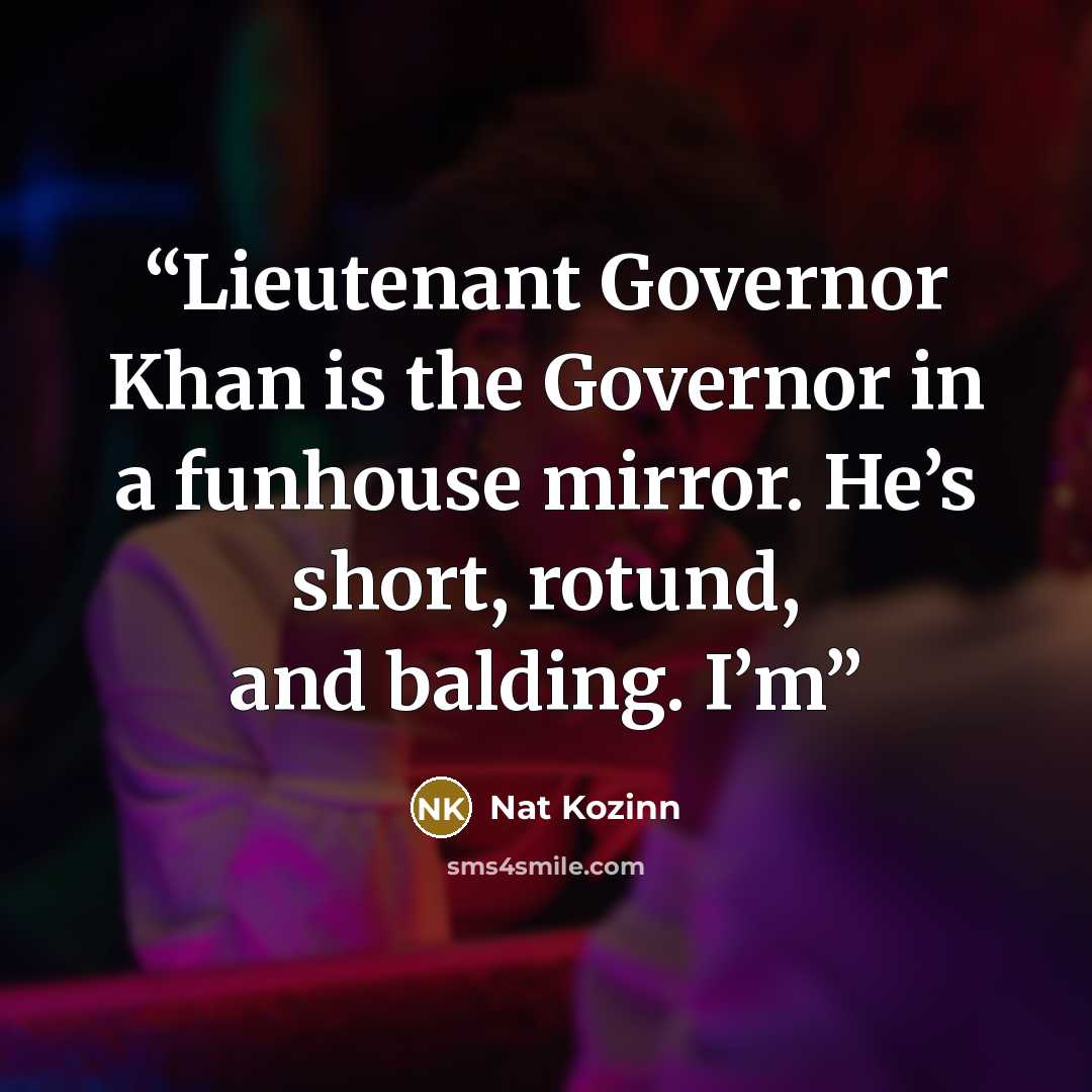 “Lieutenant Governor Khan is the Governor in a funhouse mirror. He’s short, rotund, and balding. I’m” quote by Nat Kozinn
