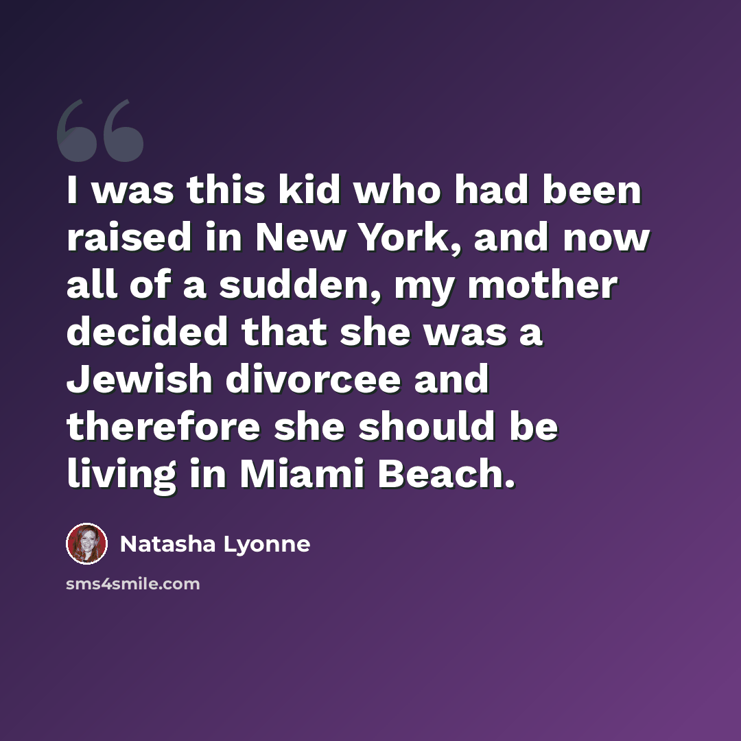 “I was this kid who had been raised in New York, and now all of a sudden, my mother decided that she was a Jewish divorcee and therefore she should be living in Miami Beach.” quote by Natasha Lyonne