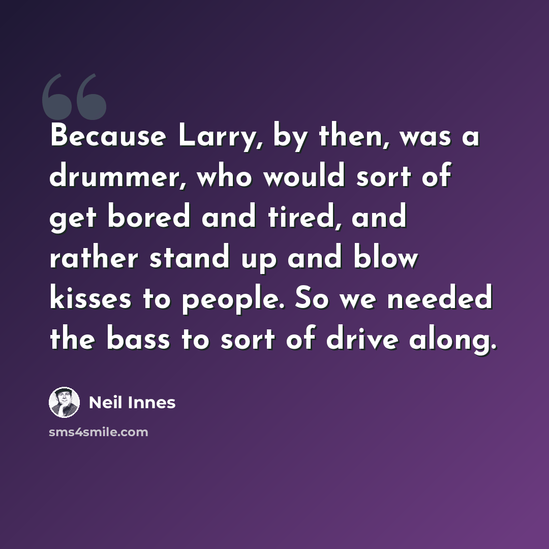 “Because Larry, by then, was a drummer, who would sort of get bored and tired, and rather stand up and blow kisses to people. So we needed the bass to sort of drive along.” quote by Neil Innes