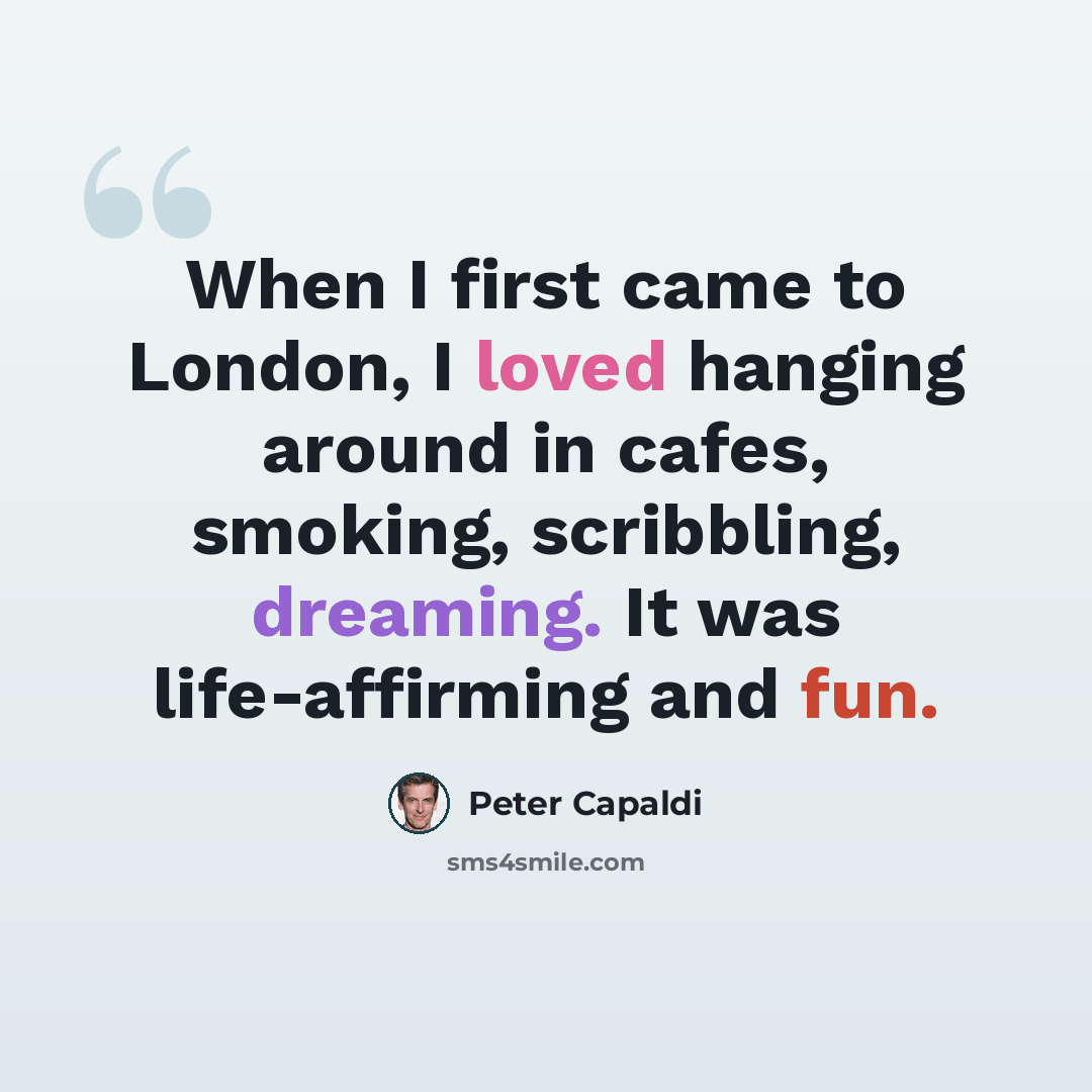 “When I first came to London, I loved hanging around in cafes, smoking, scribbling, dreaming. It was life-affirming and fun.” quote by Peter Capaldi
