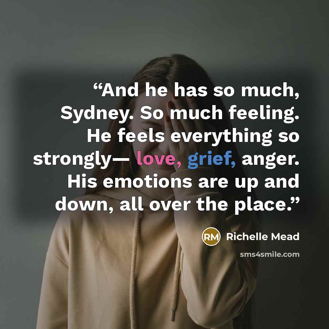 “And he has so much, Sydney. So much feeling. He feels everything so strongly— love, grief, anger. His emotions are up and down, all over the place.” quote by Richelle Mead