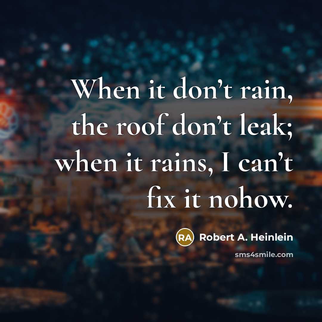 “When it don’t rain, the roof don’t leak; when it rains, I can’t fix it nohow.” quote by Robert A. Heinlein